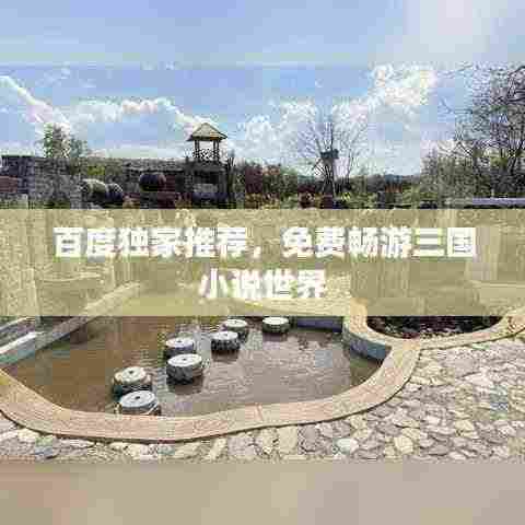 百度独家推荐,免费畅游三国小说世界