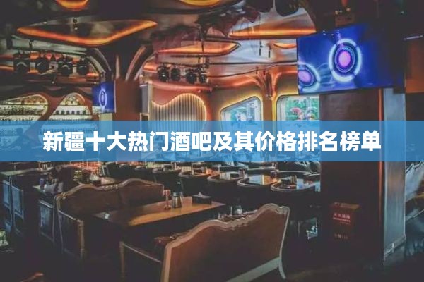 新疆十大热门酒吧及其价格排名榜单