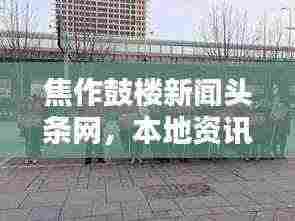 焦作鼓楼新闻头条网,本地资讯快报,最新动态一网打尽