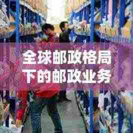 全球邮政格局下的邮政业务水平排名与地位分析