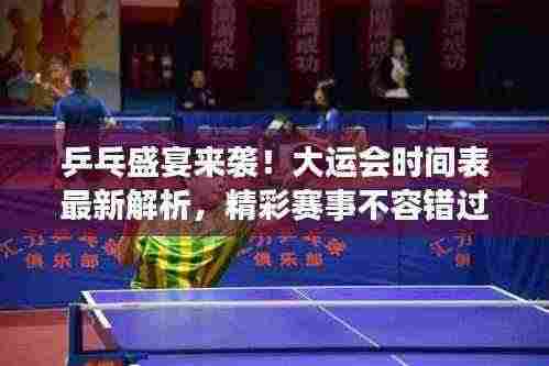 乒乓盛宴来袭!大运会时间表最新解析,精彩赛事不容错过
