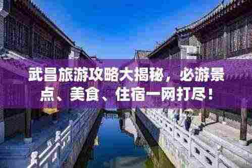 武昌旅游攻略大揭秘，必游景点、美食、住宿一网打尽！
