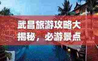 武昌旅游攻略大揭秘,必游景点、美食、住宿一网打尽!