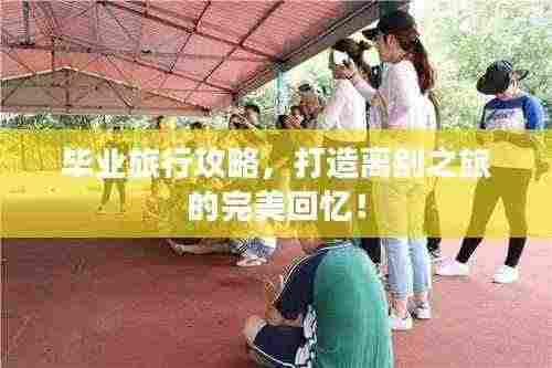 毕业旅行攻略,打造离别之旅的完美回忆!