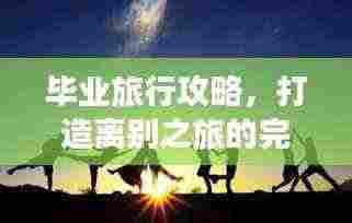 毕业旅行攻略,打造离别之旅的完美回忆!