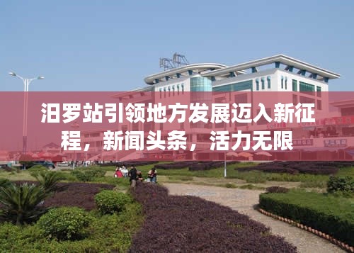 汨罗站引领地方发展迈入新征程,新闻头条,活力无限