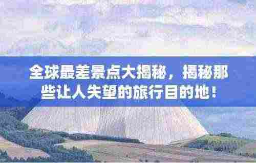 全球最差景点大揭秘，揭秘那些让人失望的旅行目的地！