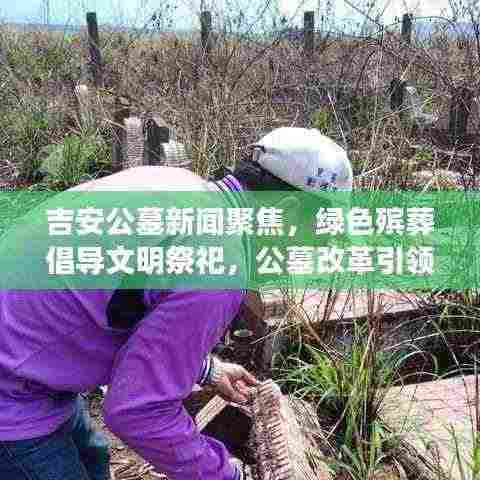 吉安公墓新闻聚焦,绿色殡葬倡导文明祭祀,公墓改革引领新风