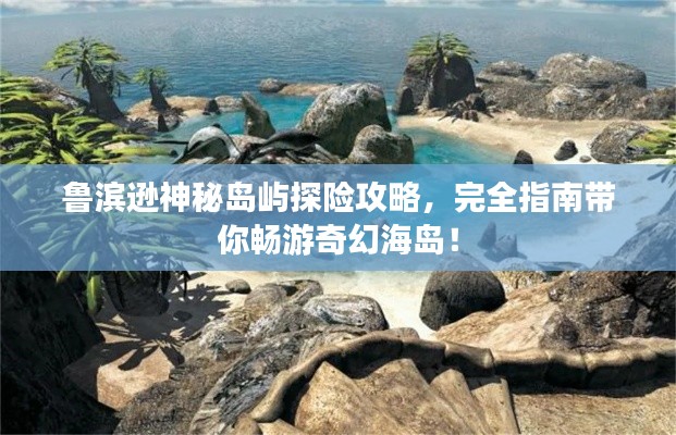 鲁滨逊神秘岛屿探险攻略,完全指南带你畅游奇幻海岛!