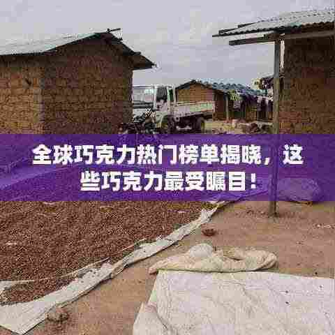 全球巧克力热门榜单揭晓,这些巧克力最受瞩目!