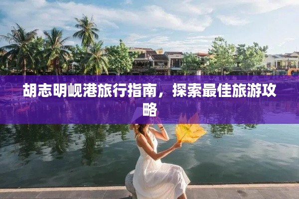 胡志明岘港旅行指南,探索最佳旅游攻略