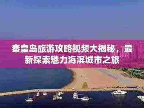 秦皇岛旅游攻略视频大揭秘,最新探索魅力海滨城市之旅