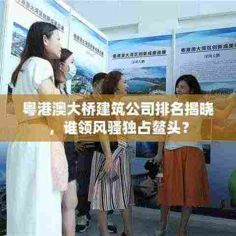 粤港澳大桥建筑公司排名揭晓，谁领风骚独占鳌头？