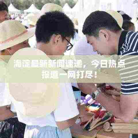 海淀最新新闻速递,今日热点报道一网打尽!