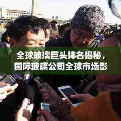全球玻璃巨头排名揭秘,国际玻璃公司全球市场影响力榜单