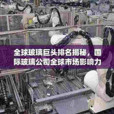 全球玻璃巨头排名揭秘,国际玻璃公司全球市场影响力榜单