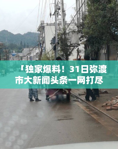 「独家爆料!31日弥渡市大新闻头条一网打尽」