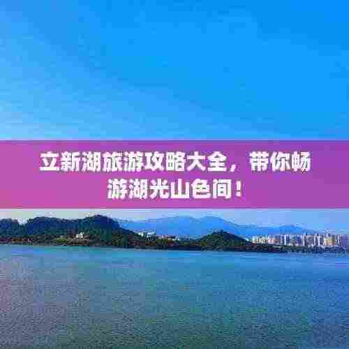立新湖旅游攻略大全,带你畅游湖光山色间!