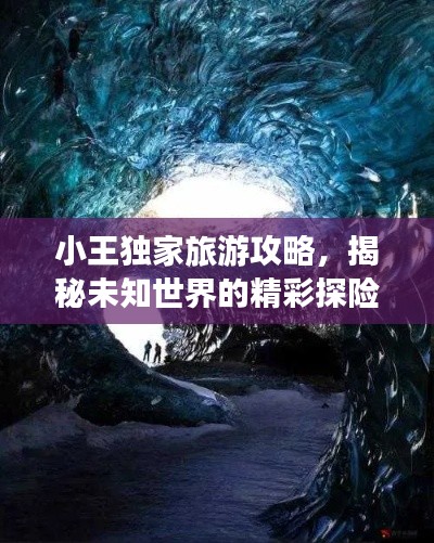 小王独家旅游攻略,揭秘未知世界的精彩探险之旅!