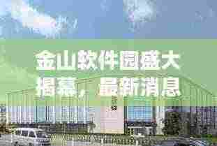 金山软件园盛大揭幕,最新消息抢鲜看