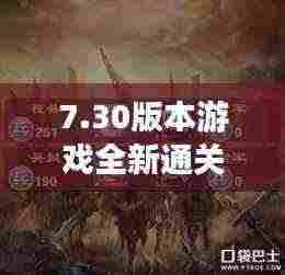 7.30版本游戏全新通关攻略,轻松掌握游戏技巧与秘籍