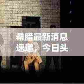 希腊最新消息速递，今日头条全掌握