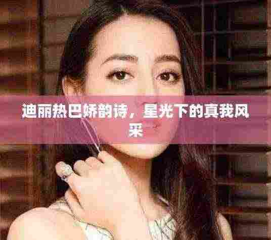 迪丽热巴娇韵诗,星光下的真我风采