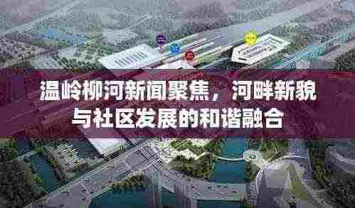 温岭柳河新闻聚焦，河畔新貌与社区发展的和谐融合