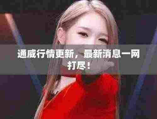 通威行情更新,最新消息一网打尽!