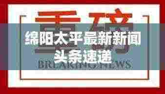 绵阳太平最新新闻头条速递