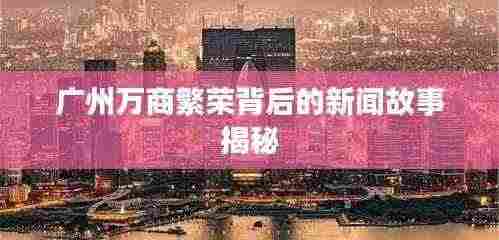 广州万商繁荣背后的新闻故事揭秘