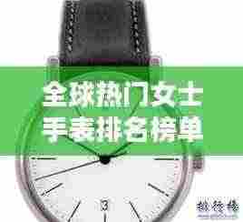 全球热门女士手表排名榜单,精选世界名表大盘点