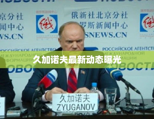 久加诺夫最新动态曝光