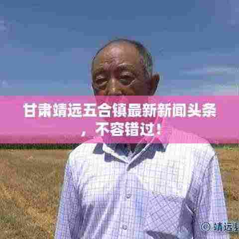 甘肃靖远五合镇最新新闻头条，不容错过！