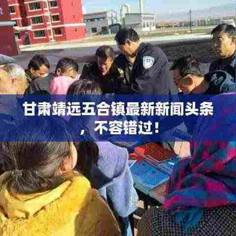 甘肃靖远五合镇最新新闻头条,不容错过!