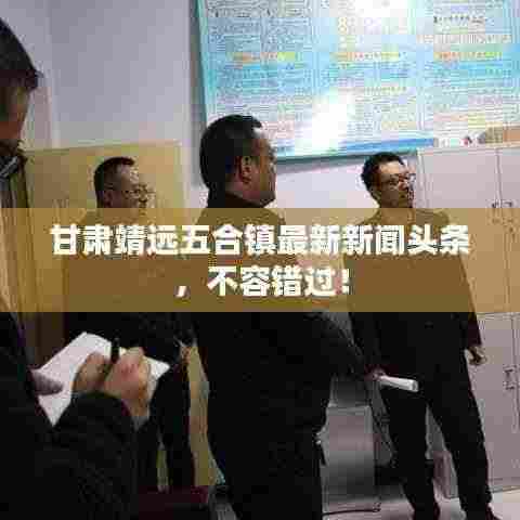 甘肃靖远五合镇最新新闻头条,不容错过!