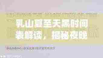 乳山夏至天黑时间表解读,揭秘夜晚降临的奥秘与知识分享