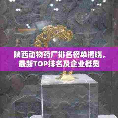 陕西动物药厂排名榜单揭晓,最新TOP排名及企业概览