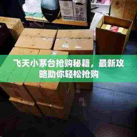 飞天小茅台抢购秘籍,最新攻略助你轻松抢购