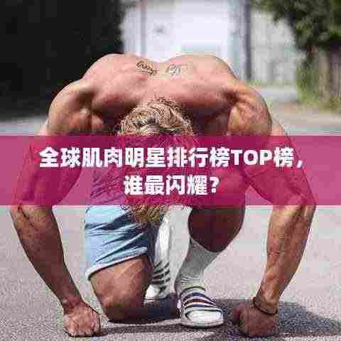 全球肌肉明星排行榜TOP榜,谁最闪耀?