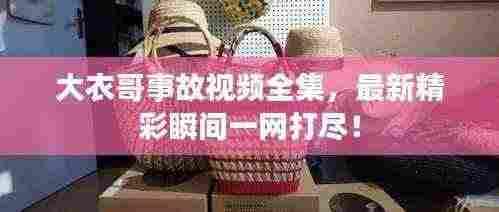 大衣哥事故视频全集，最新精彩瞬间一网打尽！