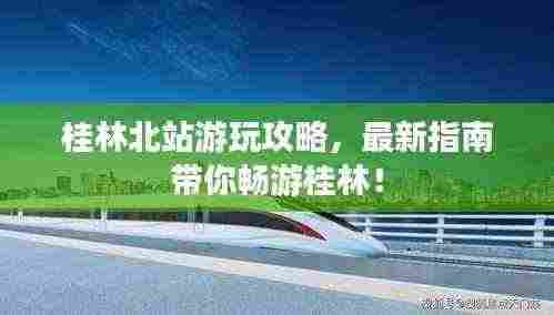 桂林北站游玩攻略,最新指南带你畅游桂林!