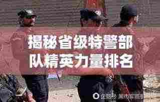 揭秘省级特警部队精英力量排名前十名!