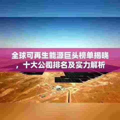 全球可再生能源巨头榜单揭晓,十大公司排名及实力解析