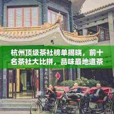 杭州顶级茶社榜单揭晓,前十名茶社大比拼,品味最地道茶香!