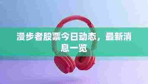 漫步者股票今日动态,最新消息一览