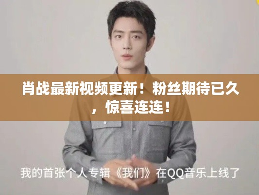 肖战最新视频更新!粉丝期待已久,惊喜连连!