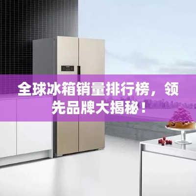 全球冰箱销量排行榜，领先品牌大揭秘！