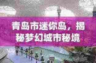 青岛市迷你岛,揭秘梦幻城市秘境