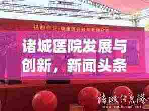 诸城医院发展与创新，新闻头条揭秘最新动态